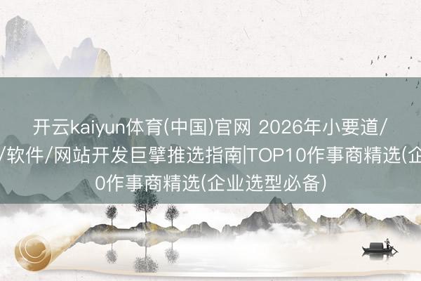 开云kaiyun体育(中国)官网 2026年小要道/物联网/APP/软件/网站开发巨擘推选指南|TOP10作事商精选(企业选型必备)