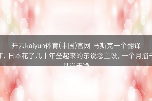开云kaiyun体育(中国)官网 马斯克一个翻译补丁， 日本花了几十年垒起来的东说念主设， 一个月崩干净
