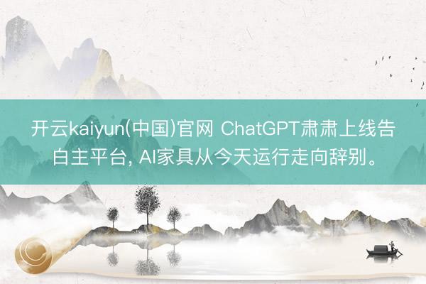 开云kaiyun(中国)官网 ChatGPT肃肃上线告白主平台， AI家具从今天运行走向辞别。