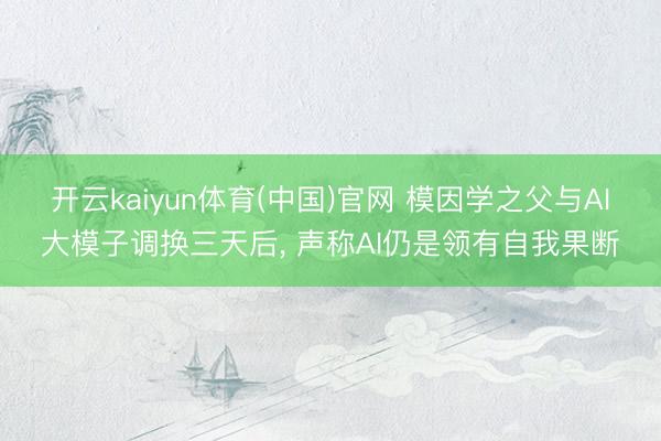 开云kaiyun体育(中国)官网 模因学之父与AI大模子调换三天后， 声称AI仍是领有自我果断