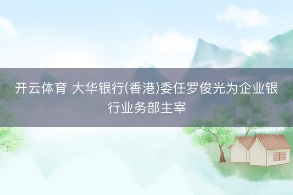开云体育 大华银行(香港)委任罗俊光为企业银行业务部主宰