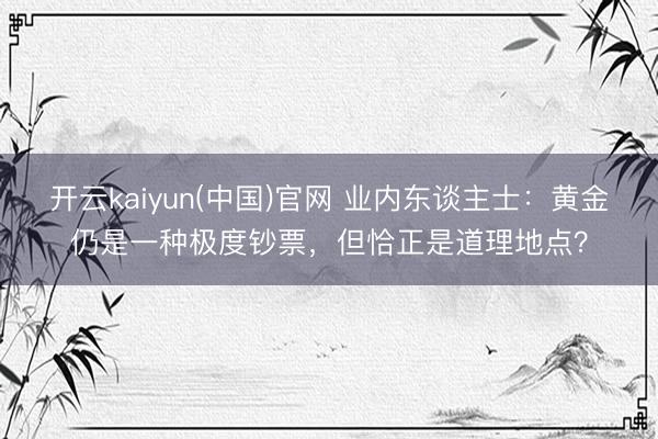 开云kaiyun(中国)官网 业内东谈主士：黄金仍是一种极度钞票，但恰正是道理地点？