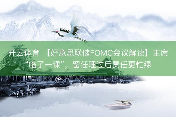 开云体育 【好意思联储FOMC会议解读】主席“临了一课”，留任理过后责任更忙绿