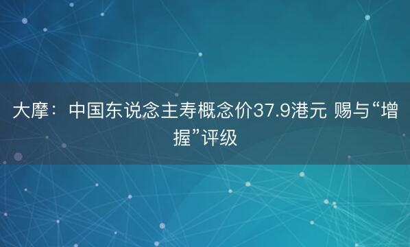 大摩：中国东说念主寿概念价37.9港元 赐与“增握”评级
