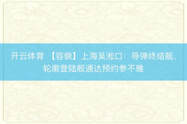开云体育 【容貌】上海吴淞口：导弹终结舰、轮廓登陆舰通达预约参不雅