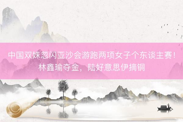 中国双姝忽闪亚沙会游跑两项女子个东谈主赛！林鑫瑜夺金，陆好意思伊摘铜