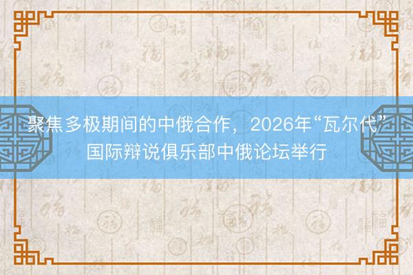 聚焦多极期间的中俄合作，2026年“瓦尔代”国际辩说俱乐部中俄论坛举行