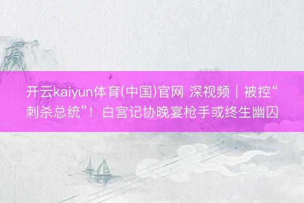 开云kaiyun体育(中国)官网 深视频｜被控“刺杀总统”！白宫记协晚宴枪手或终生幽囚