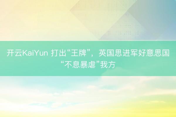 开云KaiYun 打出“王牌”，英国思进军好意思国“不息暴虐”我方