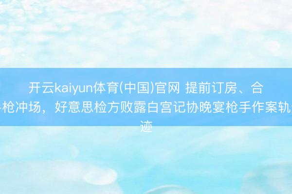 开云kaiyun体育(中国)官网 提前订房、合手枪冲场，好意思检方败露白宫记协晚宴枪手作案轨迹