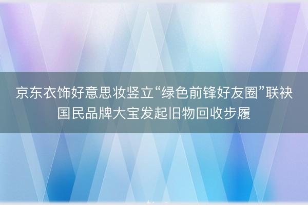 京东衣饰好意思妆竖立“绿色前锋好友圈”联袂国民品牌大宝发起旧物回收步履