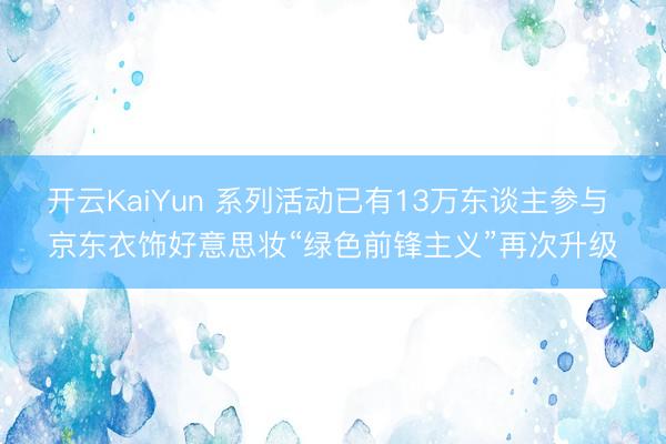 开云KaiYun 系列活动已有13万东谈主参与 京东衣饰好意思妆“绿色前锋主义”再次升级