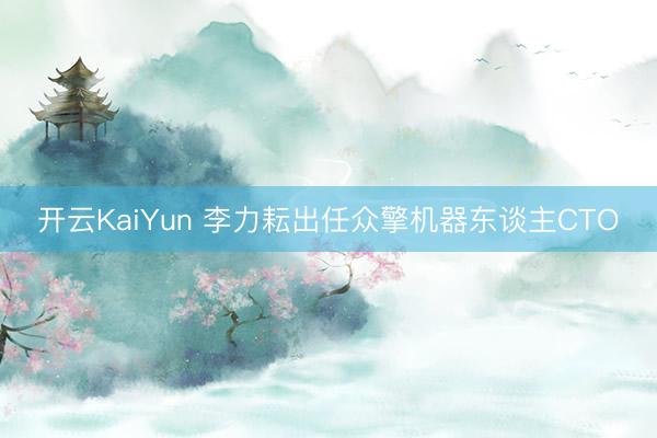 开云KaiYun 李力耘出任众擎机器东谈主CTO