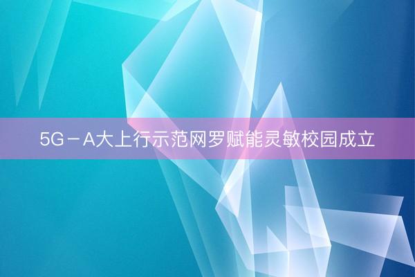 5G－A大上行示范网罗赋能灵敏校园成立