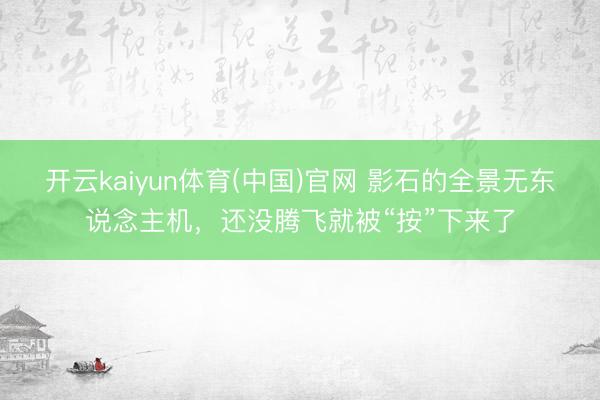 开云kaiyun体育(中国)官网 影石的全景无东说念主机，还没腾飞就被“按”下来了