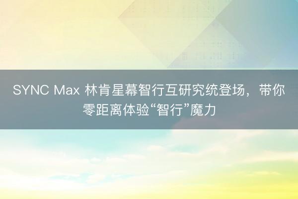SYNC Max 林肯星幕智行互研究统登场，带你零距离体验“智行”魔力